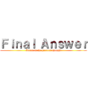 Ｆｉｎａｌ Ａｎｓｗｅｒ (Action is the greatest thought)