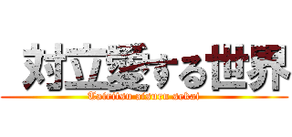  対立愛する世界 (Tairitsu aisuru sekai)