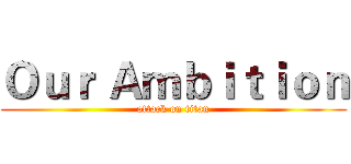 Ｏｕｒ Ａｍｂｉｔｉｏｎ (attack on titan)