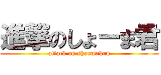 進撃のしょーま君 (attack on shoumakun)