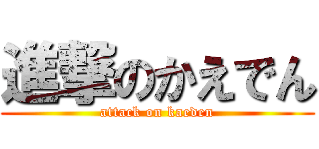 進撃のかえでん (attack on kaeden)