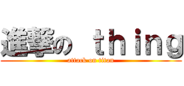 進撃の ｔｈｉｎｇ (attack on titan)