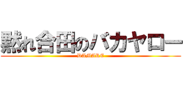 黙れ合田のバカヤロー (DAMARE)