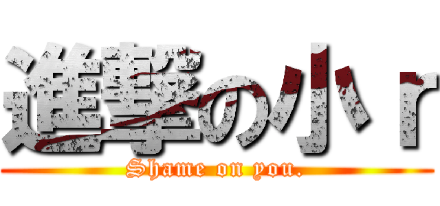 進撃の小ｒ (Shame on you.)