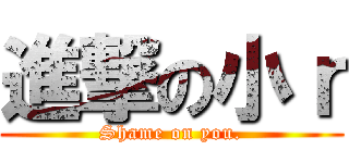 進撃の小ｒ (Shame on you.)