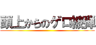頭上からのゲロ被弾 ()