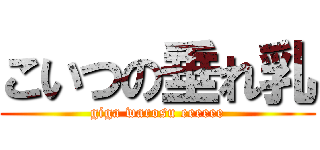 こいつの垂れ乳 (giga warosu eeeeee)