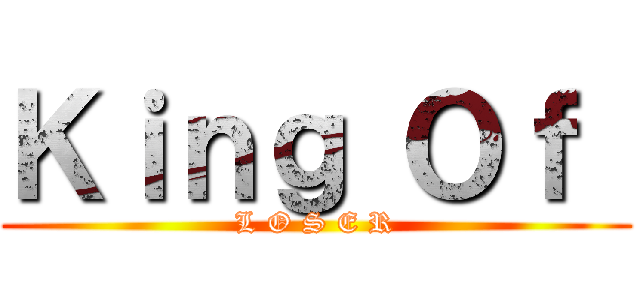 Ｋｉｎｇ Ｏｆ  (L O S E R)