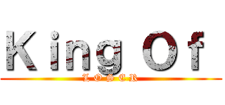 Ｋｉｎｇ Ｏｆ  (L O S E R)