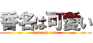 香名は可愛い (kana is cute)