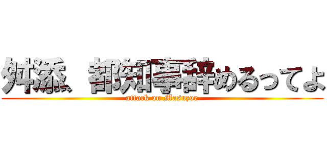 舛添、都知事辞めるってよ (attack on Masuzoe)