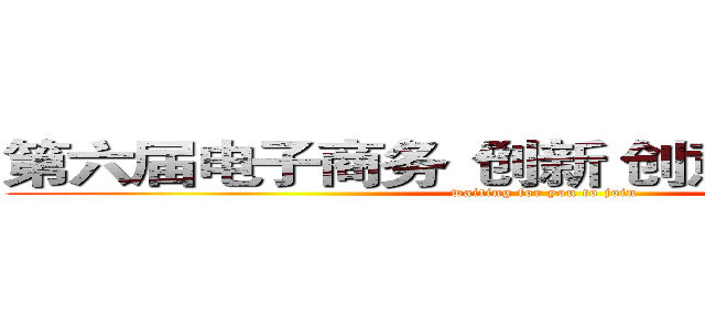 第六届电子商务“创新 创意 创业”大赛 (waiting for you to join)