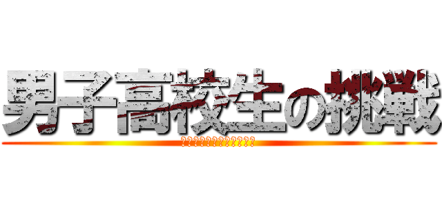 男子高校生の挑戦 (※当たり前ですが共学です)