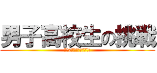 男子高校生の挑戦 (※当たり前ですが共学です)