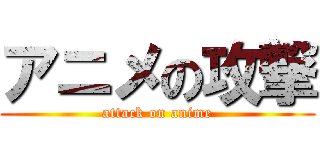アニメの攻撃 (attack on anime)