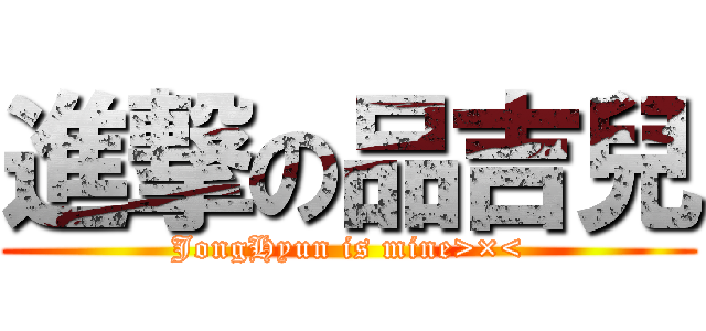 進撃の品吉兒 (JongHyun is mine>×<)