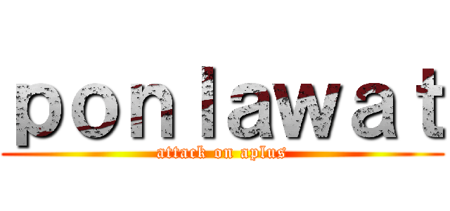 ｐｏｎｌａｗａｔ (attack on aplus)
