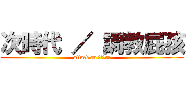次時代 ／ 調教屁孩 (attack on titan)