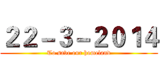２２－３－２０１４ (To save our homeland)