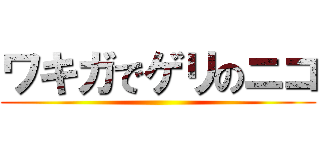 ワキガでゲリのニコ ()