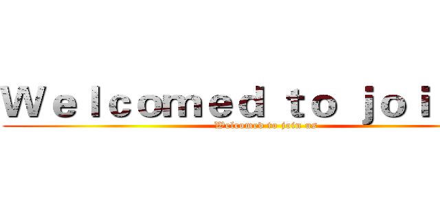 Ｗｅｌｃｏｍｅｄ ｔｏ ｊｏｉｎ ｕｓ (Welcomed to join us)