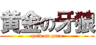 黄金の牙狼 (gold on garo)