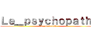 Ｌｅ＿ｐｓｙｃｈｏｐａｔｈｅ (Le_psychopathe)