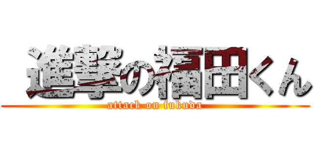  進撃の福田くん (attack on fukuda)