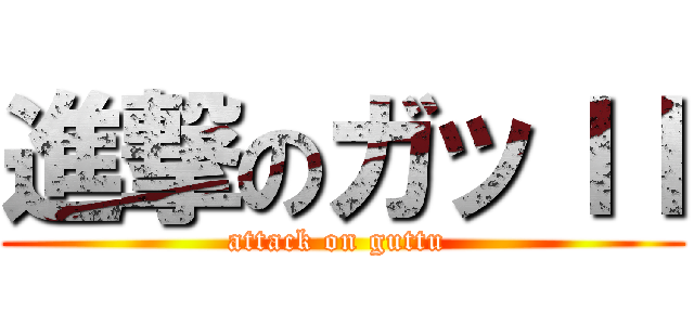 進撃のガッＩＩ (attack on guttu )