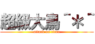 超級大鳥＾＊＾ (attack on titan)