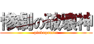 惨劇の破壊神 (pinkupanser)