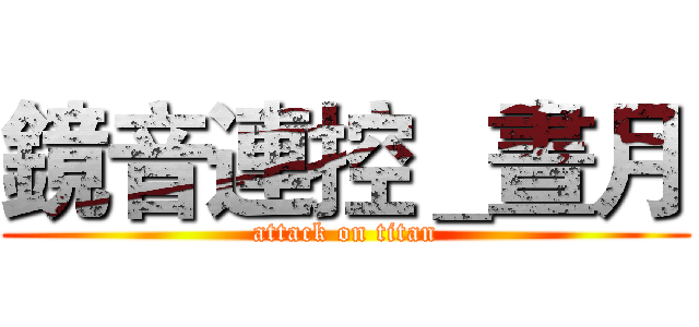 鏡音連控＿晝月 (attack on titan)