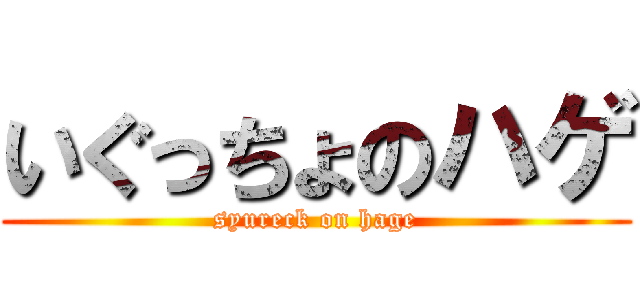 いぐっちょのハゲ (syureck on hage)
