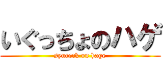 いぐっちょのハゲ (syureck on hage)