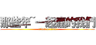 那些年~一起瘋的我們 (attack on titan)