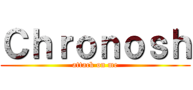 Ｃｈｒｏｎｏｓｈ (attack on me)