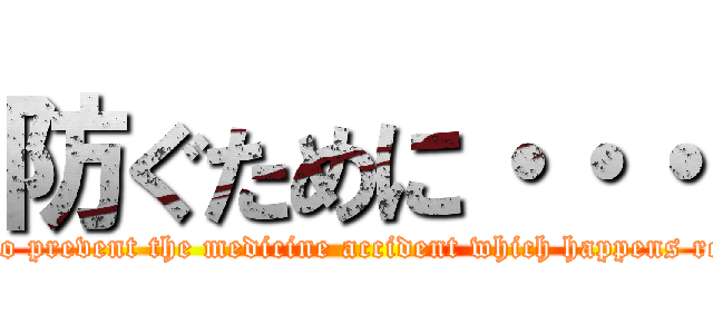 防ぐために・・・ (in order to prevent the medicine accident which happens repeatedly)