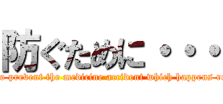 防ぐために・・・ (in order to prevent the medicine accident which happens repeatedly)