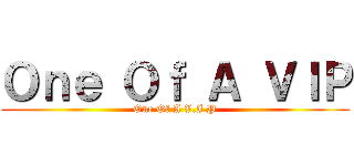 Ｏｎｅ Ｏｆ Ａ ＶＩＰ (One Of A V.I.P)