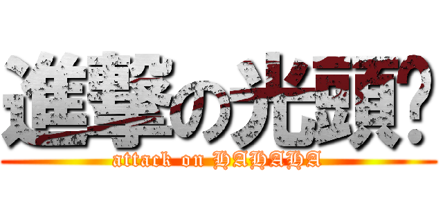 進撃の光頭黃 (attack on HAHAHA)