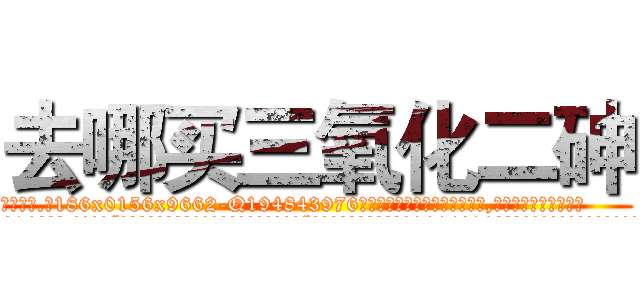 去哪买三氧化二砷 (去哪买三氧化二砷【电.话186x0156x9662-Q194843976林氏药业】我们做的是长期生意,靠的是老客户长期支持
参考消息网2月20日报道 韩媒称，“剩女多、离婚率高的城市，房价一定会上涨。”这是中国经济学家金岩石2016年12月参加在上海举行的房地产相关论坛时说的话。
)