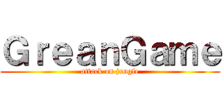 ＧｒｅａｎＧａｍｅ (attack on jungle)