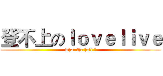 登不上のｌｏｖｅｌｉｖｅ (what the hall ？)
