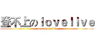 登不上のｌｏｖｅｌｉｖｅ (what the hall ？)