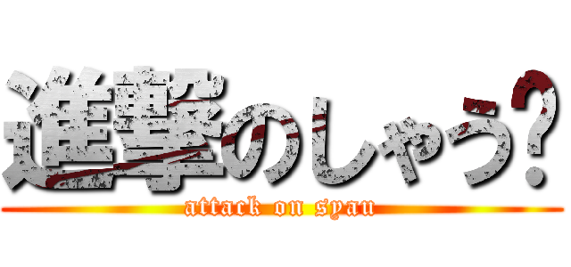 進撃のしゃう♡ (attack on syau)
