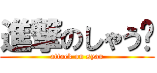 進撃のしゃう♡ (attack on syau)