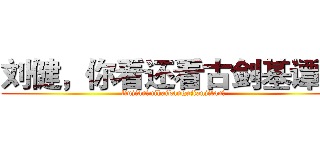 刘健，你看还看古剑基谭？ (liujian，nihaikangujianjitan？)