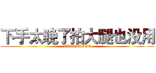 下手太晚了拍大腿也没用 (XIAIMAOGE)