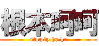 根本呵呵 (simply hr hr)