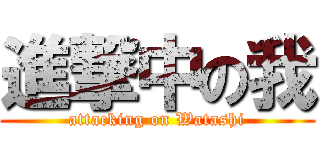 進撃中の我 (attacking on Watashi)